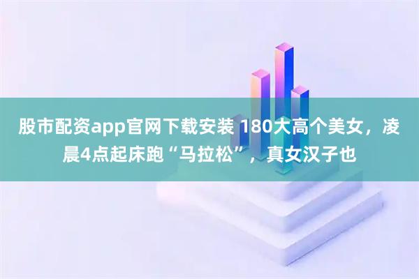 股市配资app官网下载安装 180大高个美女，凌晨4点起床跑“马拉松”，真女汉子也