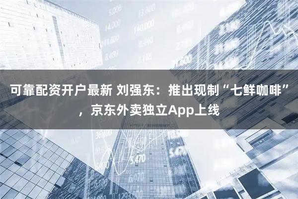 可靠配资开户最新 刘强东：推出现制“七鲜咖啡”，京东外卖独立App上线