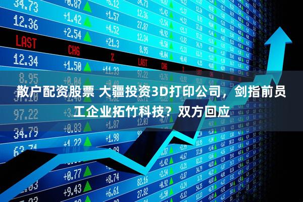 散户配资股票 大疆投资3D打印公司，剑指前员工企业拓竹科技？双方回应