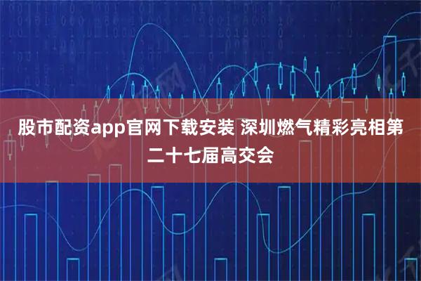 股市配资app官网下载安装 深圳燃气精彩亮相第二十七届高交会