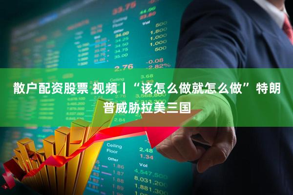 散户配资股票 视频丨“该怎么做就怎么做” 特朗普威胁拉美三国