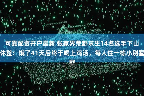 可靠配资开户最新 张家界荒野求生14名选手下山休整：饿了41天后终于喝上鸡汤，每人住一栋小别墅