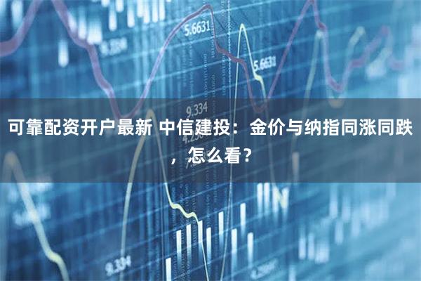 可靠配资开户最新 中信建投：金价与纳指同涨同跌，怎么看？