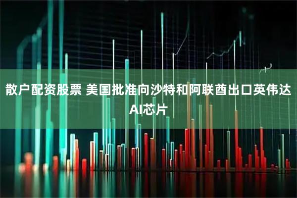 散户配资股票 美国批准向沙特和阿联酋出口英伟达AI芯片