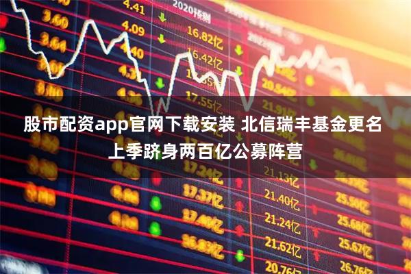 股市配资app官网下载安装 北信瑞丰基金更名 上季跻身两百亿公募阵营