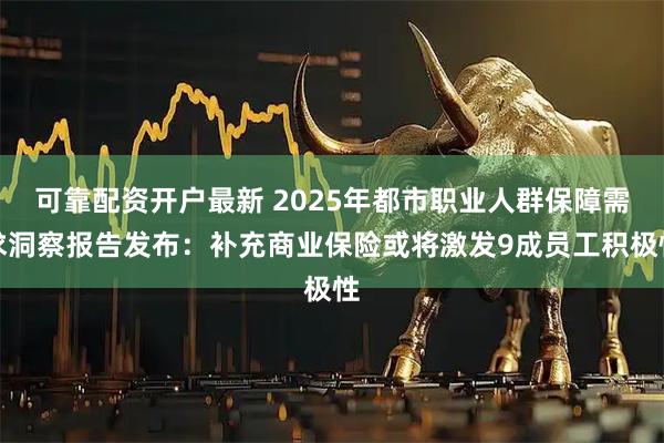 可靠配资开户最新 2025年都市职业人群保障需求洞察报告发布：补充商业保险或将激发9成员工积极性