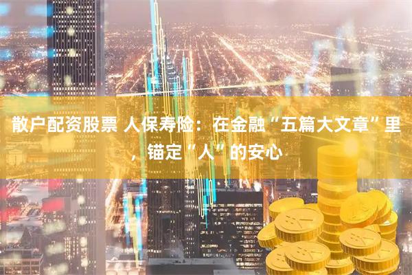 散户配资股票 人保寿险：在金融“五篇大文章”里，锚定“人”的安心