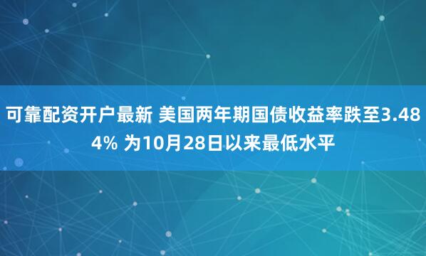 可靠配资开户最新 美国两年期国债收益率跌至3.484% 为10月28日以来最低水平