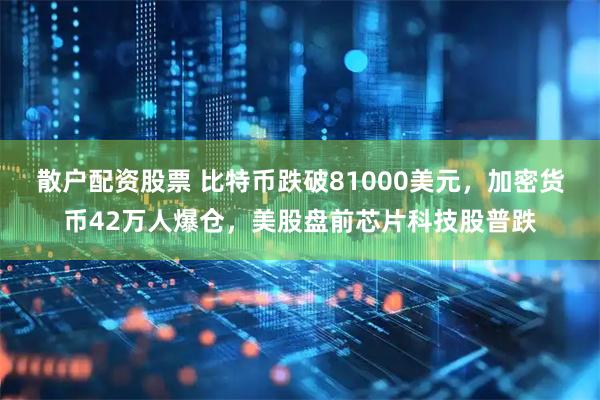散户配资股票 比特币跌破81000美元，加密货币42万人爆仓，美股盘前芯片科技股普跌