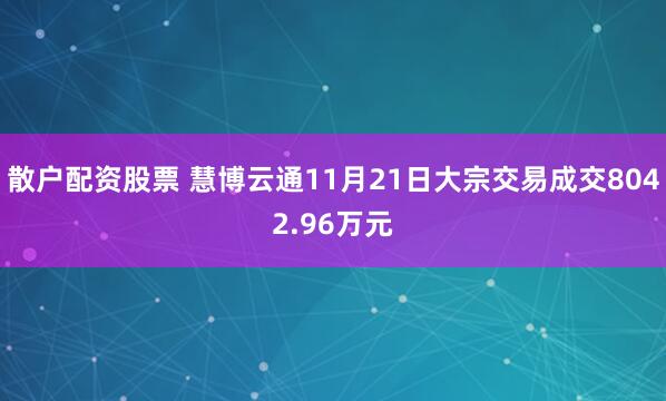 散户配资股票 慧博云通11月21日大宗交易成交8042.96万元