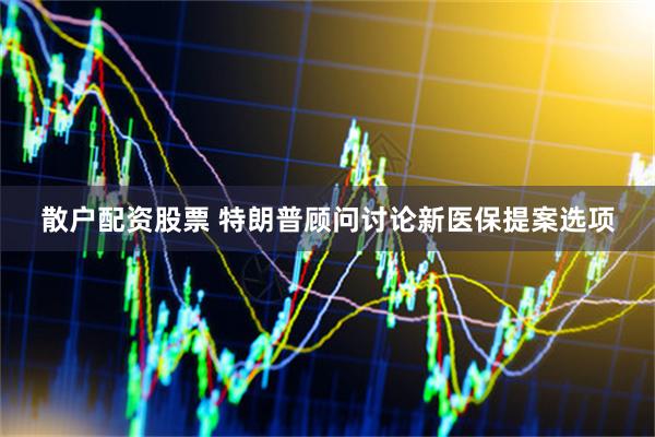 散户配资股票 特朗普顾问讨论新医保提案选项