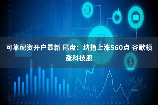 可靠配资开户最新 尾盘：纳指上涨560点 谷歌领涨科技股