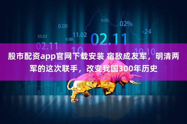 股市配资app官网下载安装 宿敌成友军，明清两军的这次联手，改变我国300年历史