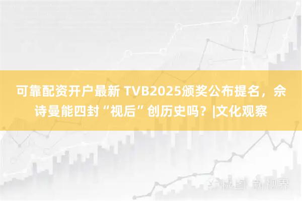 可靠配资开户最新 TVB2025颁奖公布提名，佘诗曼能四封“视后”创历史吗？|文化观察