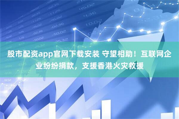 股市配资app官网下载安装 守望相助！互联网企业纷纷捐款，支援香港火灾救援