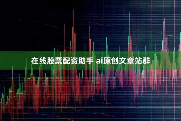 在线股票配资助手 ai原创文章站群