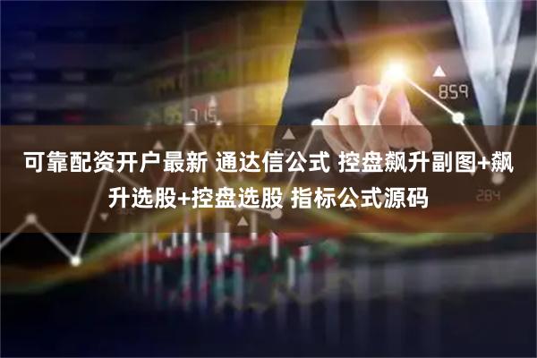 可靠配资开户最新 通达信公式 控盘飙升副图+飙升选股+控盘选股 指标公式源码