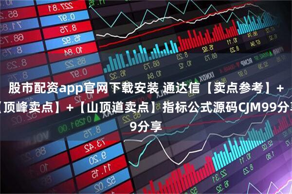 股市配资app官网下载安装 通达信【卖点参考】+【顶峰卖点】+【山顶道卖点】指标公式源码CJM99分享