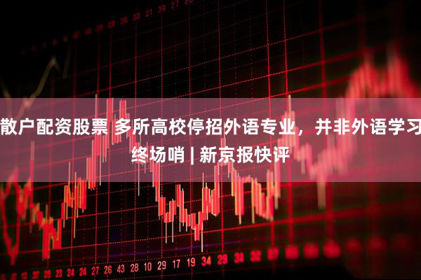 散户配资股票 多所高校停招外语专业，并非外语学习终场哨 | 新京报快评