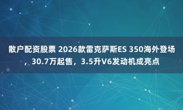 散户配资股票 2026款雷克萨斯ES 350海外登场，30.7万起售，3.5升V6发动机成亮点