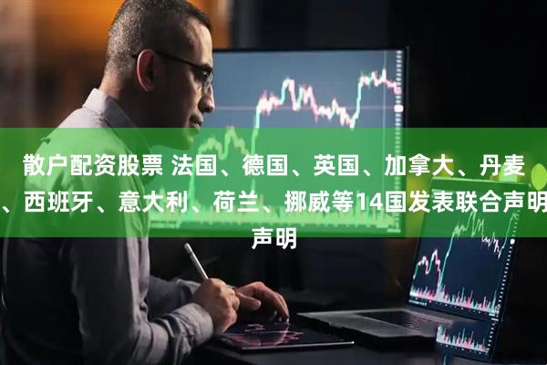 散户配资股票 法国、德国、英国、加拿大、丹麦、西班牙、意大利、荷兰、挪威等14国发表联合声明