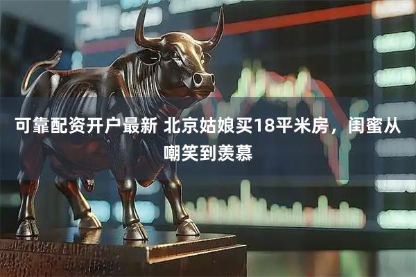 可靠配资开户最新 北京姑娘买18平米房，闺蜜从嘲笑到羡慕