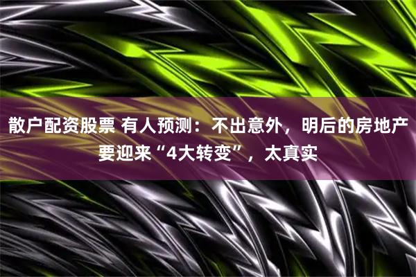 散户配资股票 有人预测：不出意外，明后的房地产要迎来“4大转变”，太真实
