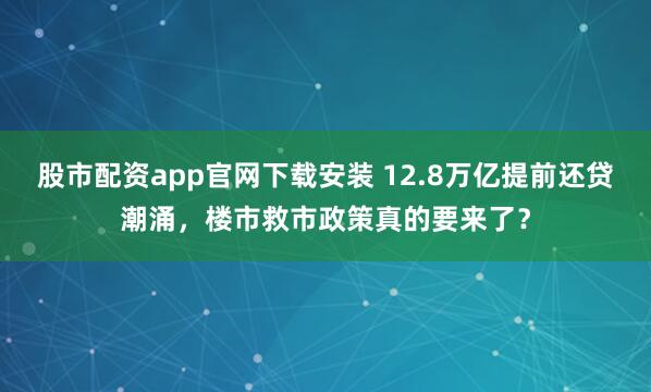 股市配资app官网下载安装 12.8万亿提前还贷潮涌，楼市救市政策真的要来了？