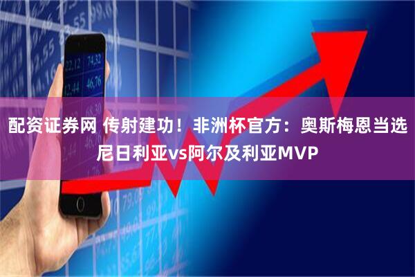 配资证券网 传射建功！非洲杯官方：奥斯梅恩当选尼日利亚vs阿尔及利亚MVP