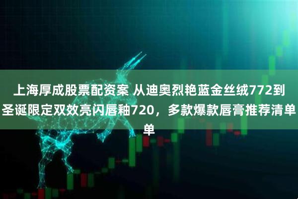 上海厚成股票配资案 从迪奥烈艳蓝金丝绒772到圣诞限定双效亮闪唇釉720，多款爆款唇膏推荐清单