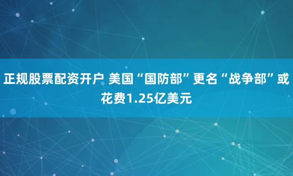 正规股票配资开户 美国“国防部”更名“战争部”或花费1.25亿美元
