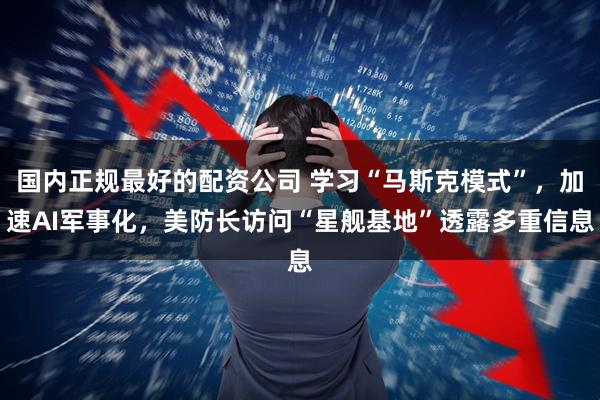 国内正规最好的配资公司 学习“马斯克模式”，加速AI军事化，美防长访问“星舰基地”透露多重信息