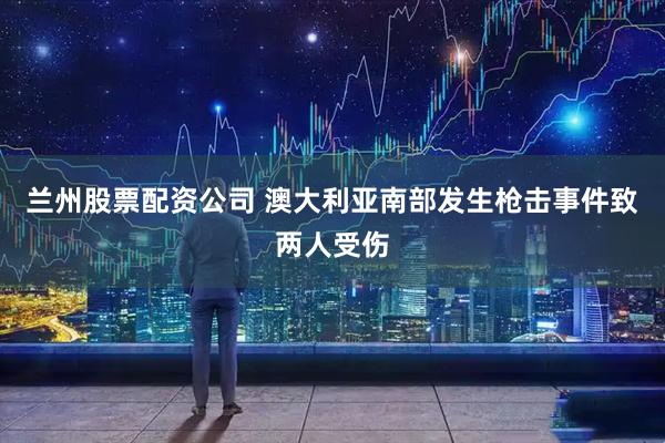 兰州股票配资公司 澳大利亚南部发生枪击事件致两人受伤