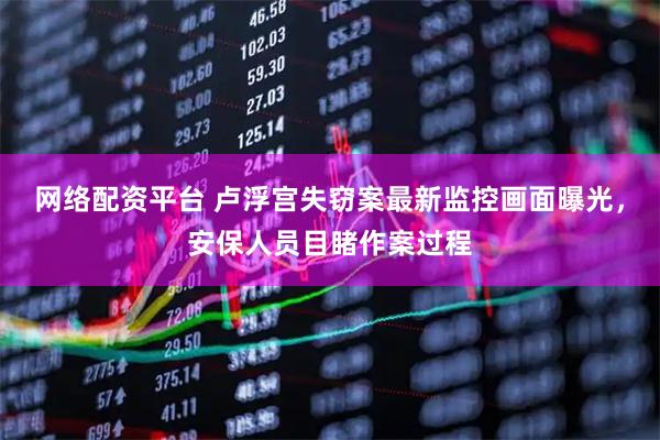 网络配资平台 卢浮宫失窃案最新监控画面曝光，安保人员目睹作案过程