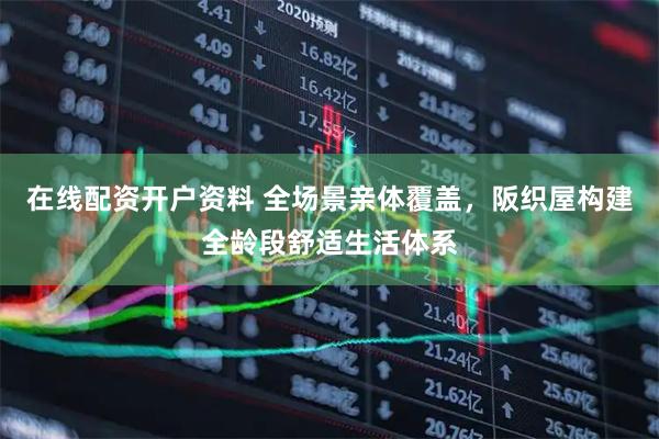 在线配资开户资料 全场景亲体覆盖，阪织屋构建全龄段舒适生活体系