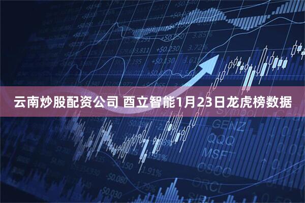 云南炒股配资公司 酉立智能1月23日龙虎榜数据