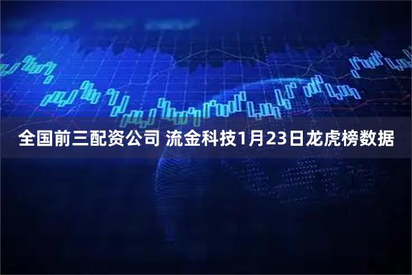 全国前三配资公司 流金科技1月23日龙虎榜数据