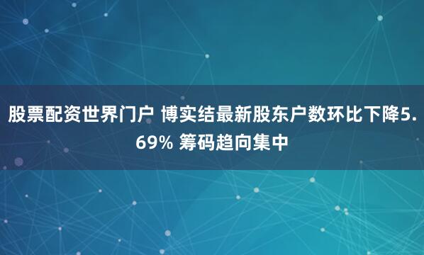 股票配资世界门户 博实结最新股东户数环比下降5.69% 筹码趋向集中