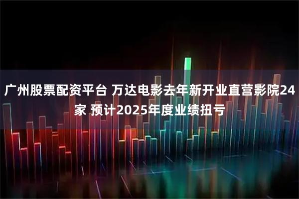 广州股票配资平台 万达电影去年新开业直营影院24家 预计2025年度业绩扭亏