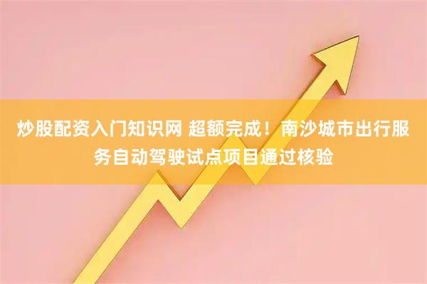 炒股配资入门知识网 超额完成！南沙城市出行服务自动驾驶试点项目通过核验