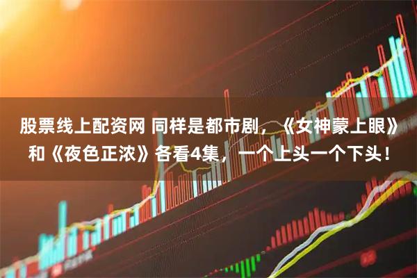 股票线上配资网 同样是都市剧，《女神蒙上眼》和《夜色正浓》各看4集，一个上头一个下头！