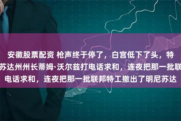 安徽股票配资 枪声终于停了，白宫低下了头，特朗普不得不亲自给明尼苏达州州长蒂姆·沃尔兹打电话求和，连夜把那一批联邦特工撤出了明尼苏达