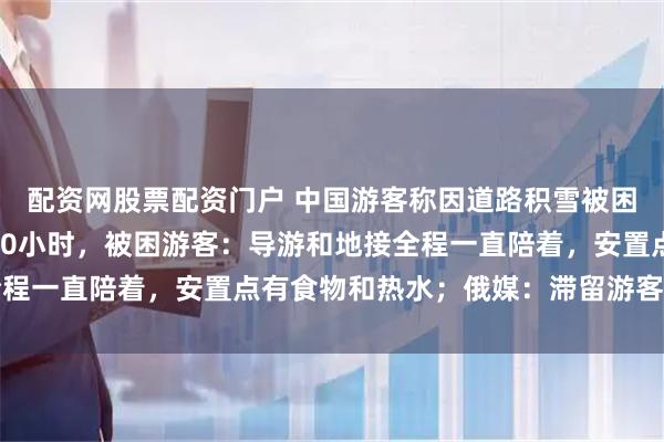 配资网股票配资门户 中国游客称因道路积雪被困俄罗斯“极光村” 超40小时，被困游客：导游和地接全程一直陪着，安置点有食物和热水；俄媒：滞留游客都已离开