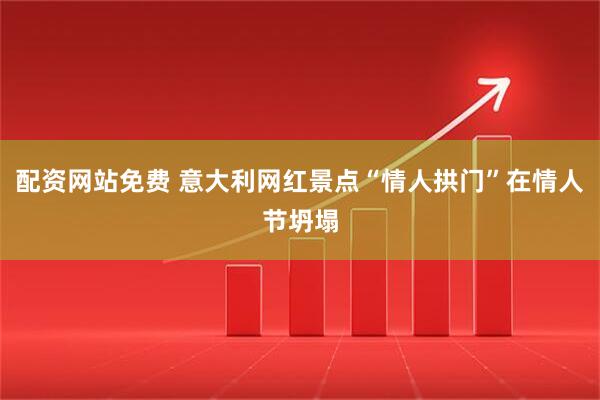 配资网站免费 意大利网红景点“情人拱门”在情人节坍塌