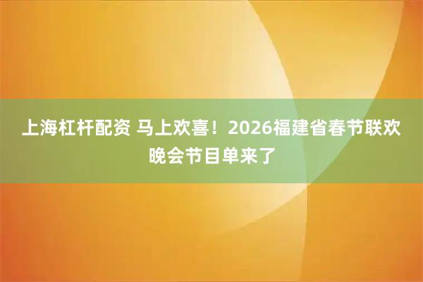 上海杠杆配资 马上欢喜！2026福建省春节联欢晚会节目单来了
