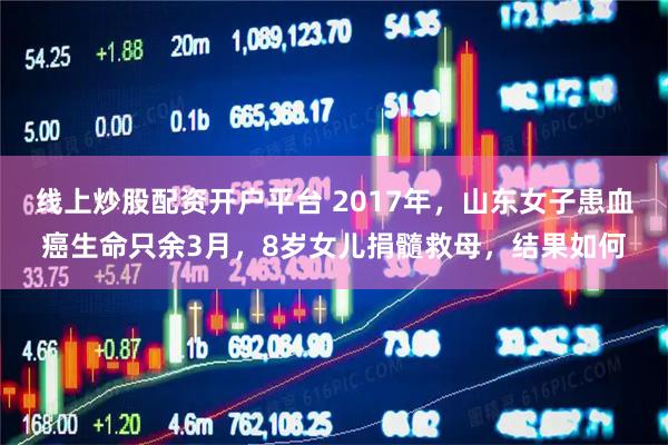 线上炒股配资开户平台 2017年，山东女子患血癌生命只余3月，8岁女儿捐髓救母，结果如何