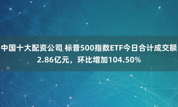 中国十大配资公司 标普500指数ETF今日合计成交额2.86亿元，环比增加104.50%