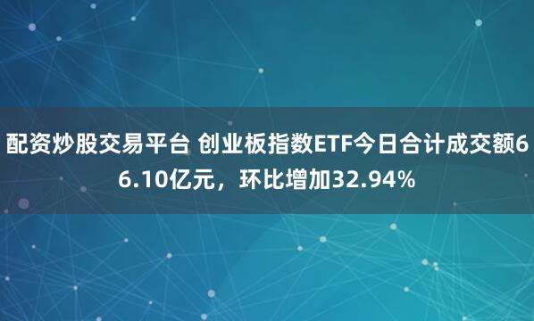 配资炒股交易平台 创业板指数ETF今日合计成交额66.10亿元，环比增加32.94%