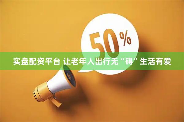 实盘配资平台 让老年人出行无“碍”生活有爱