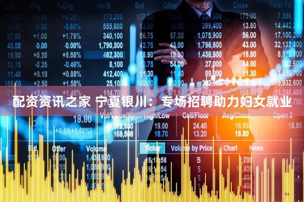 配资资讯之家 宁夏银川：专场招聘助力妇女就业